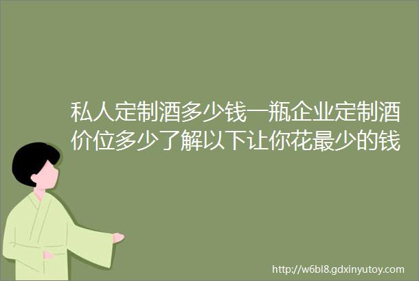 私人定制酒多少钱一瓶企业定制酒价位多少了解以下让你花最少的钱买理想的酒