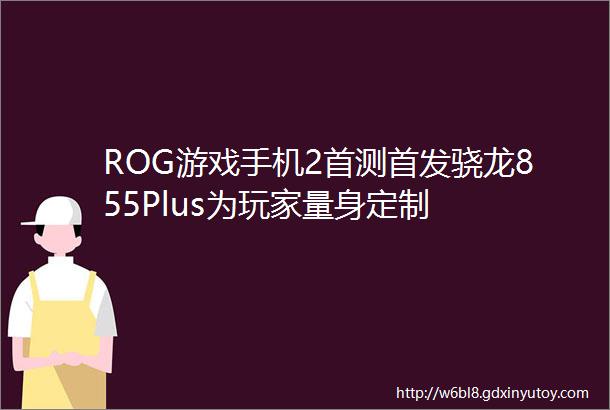 ROG游戏手机2首测首发骁龙855Plus为玩家量身定制