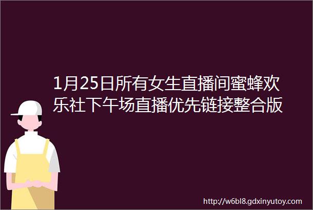 1月25日所有女生直播间蜜蜂欢乐社下午场直播优先链接整合版